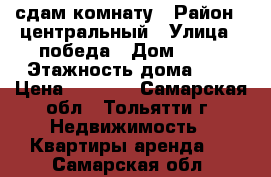 сдам комнату › Район ­ центральный › Улица ­ победа › Дом ­ 18 › Этажность дома ­ 5 › Цена ­ 4 000 - Самарская обл., Тольятти г. Недвижимость » Квартиры аренда   . Самарская обл.